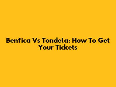 Benfica Vs Tondela: How To Get Your Tickets