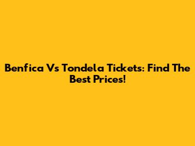 Benfica Vs Tondela Tickets: Find The Best Prices!