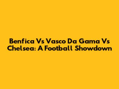 Benfica Vs Vasco Da Gama Vs Chelsea: A Football Showdown