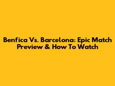 Benfica Vs. Barcelona: Epic Match Preview & How To Watch