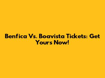Benfica Vs. Boavista Tickets: Get Yours Now!