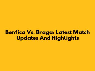 Benfica Vs. Braga: Latest Match Updates And Highlights