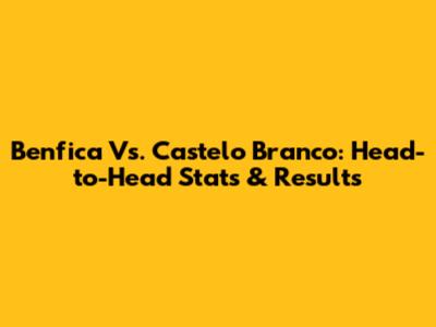 Benfica Vs. Castelo Branco: Head-to-Head Stats & Results