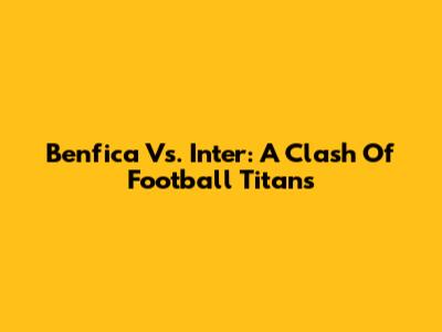 Benfica Vs. Inter: A Clash Of Football Titans