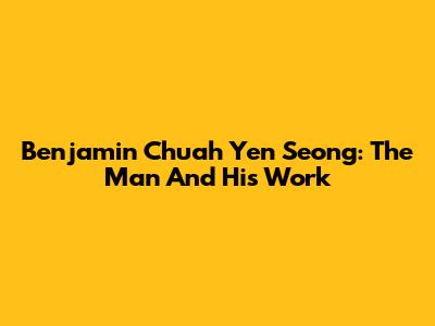 Benjamin Chuah Yen Seong: The Man And His Work