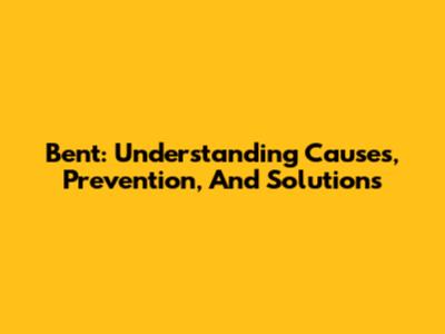 Bent: Understanding Causes, Prevention, And Solutions