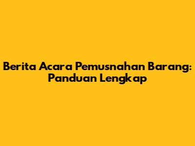 Berita Acara Pemusnahan Barang: Panduan Lengkap