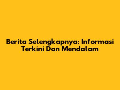 Berita Selengkapnya: Informasi Terkini Dan Mendalam