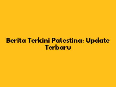 Berita Terkini Palestina: Update Terbaru