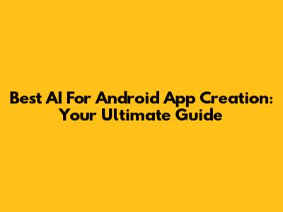 Best AI For Android App Creation: Your Ultimate Guide