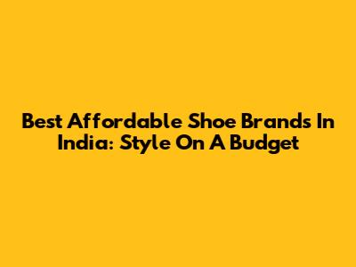 Best Affordable Shoe Brands In India: Style On A Budget