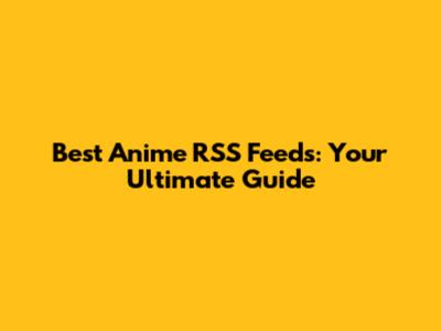 Best Anime RSS Feeds: Your Ultimate Guide