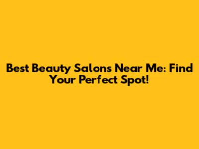 Best Beauty Salons Near Me: Find Your Perfect Spot!