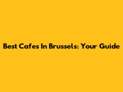 Best Cafes In Brussels: Your Guide