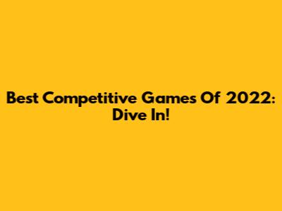 Best Competitive Games Of 2022: Dive In!