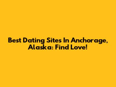 Best Dating Sites In Anchorage, Alaska: Find Love!