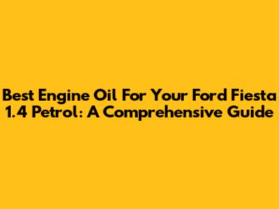 Best Engine Oil For Your Ford Fiesta 1.4 Petrol: A Comprehensive Guide
