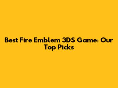 Best Fire Emblem 3DS Game: Our Top Picks