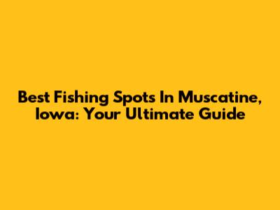 Best Fishing Spots In Muscatine, Iowa: Your Ultimate Guide