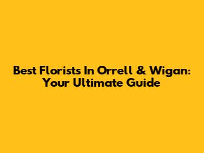 Best Florists In Orrell & Wigan: Your Ultimate Guide