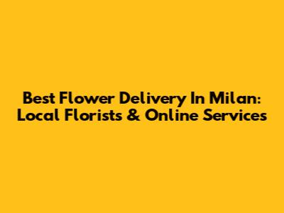 Best Flower Delivery In Milan: Local Florists & Online Services