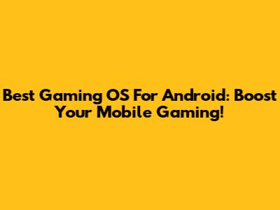 Best Gaming OS For Android: Boost Your Mobile Gaming!