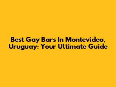 Best Gay Bars In Montevideo, Uruguay: Your Ultimate Guide