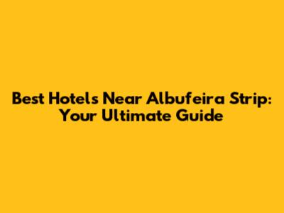 Best Hotels Near Albufeira Strip: Your Ultimate Guide