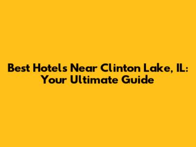 Best Hotels Near Clinton Lake, IL: Your Ultimate Guide