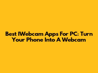 Best IWebcam Apps For PC: Turn Your Phone Into A Webcam