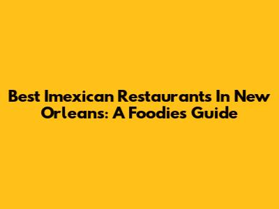 Best Imexican Restaurants In New Orleans: A Foodie's Guide