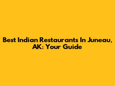 Best Indian Restaurants In Juneau, AK: Your Guide