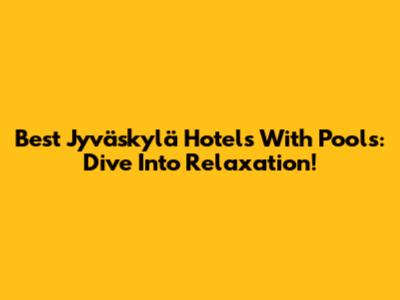 Best Jyväskylä Hotels With Pools: Dive Into Relaxation!