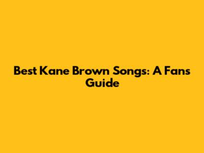 Best Kane Brown Songs: A Fan's Guide