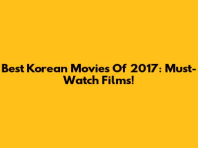 Best Korean Movies Of 2017: Must-Watch Films!