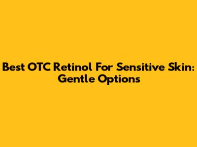 Best OTC Retinol For Sensitive Skin: Gentle Options