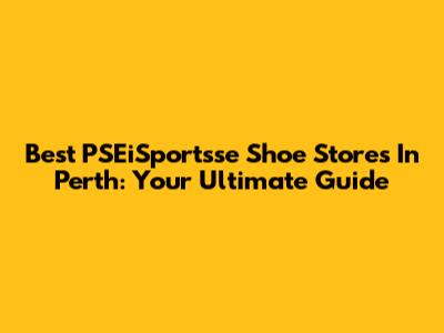 Best PSEiSportsse Shoe Stores In Perth: Your Ultimate Guide