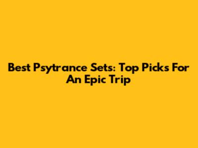 Best Psytrance Sets: Top Picks For An Epic Trip