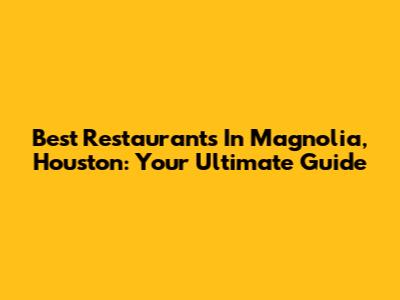 Best Restaurants In Magnolia, Houston: Your Ultimate Guide