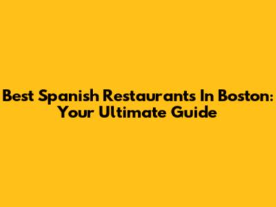 Best Spanish Restaurants In Boston: Your Ultimate Guide