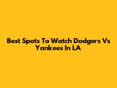 Best Spots To Watch Dodgers Vs Yankees In LA