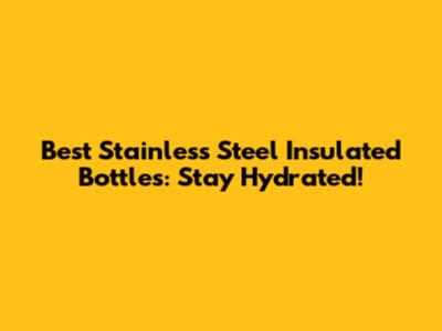 Best Stainless Steel Insulated Bottles: Stay Hydrated!