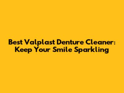 Best Valplast Denture Cleaner: Keep Your Smile Sparkling