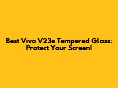 Best Vivo V23e Tempered Glass: Protect Your Screen!