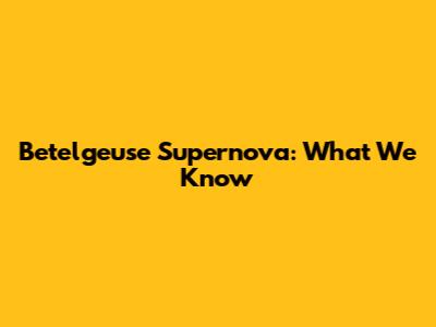 Betelgeuse Supernova: What We Know