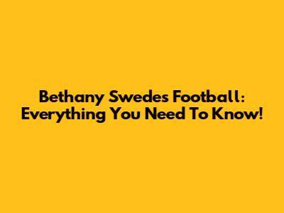 Bethany Swedes Football: Everything You Need To Know!
