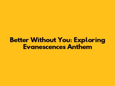 Better Without You: Exploring Evanescence's Anthem