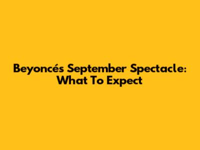Beyoncé's September Spectacle: What To Expect