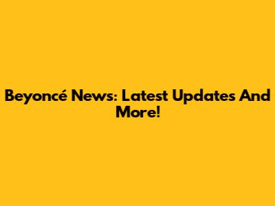 Beyoncé News: Latest Updates And More!
