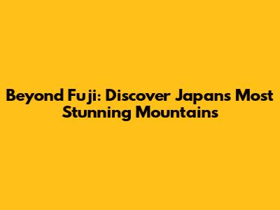 Beyond Fuji: Discover Japan's Most Stunning Mountains